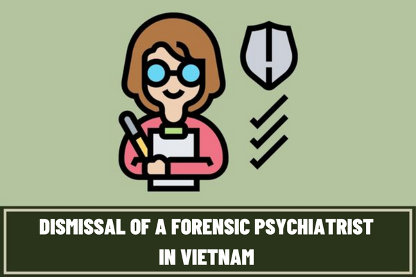 Under what circumstances is a forensic psychiatrist dismissed from duty? What documents are included in the application for dismissal of a forensic psychiatrist in Vietnam?