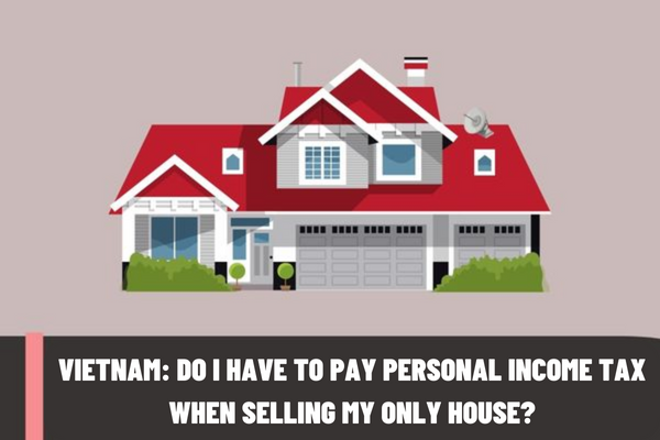 Vietnam: Do I have to pay personal income tax when selling my only house? Instructions for calculating personal income tax when selling a house?