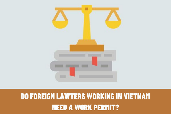 Do foreign lawyers working in Vietnam need a work permit? Are foreign lawyers required to apply for the certification of exemption from work permits in Vietnam?