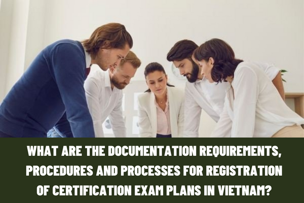 Vietnam: What are the documentation requirements, procedures and processes for registration of certification exam plans?