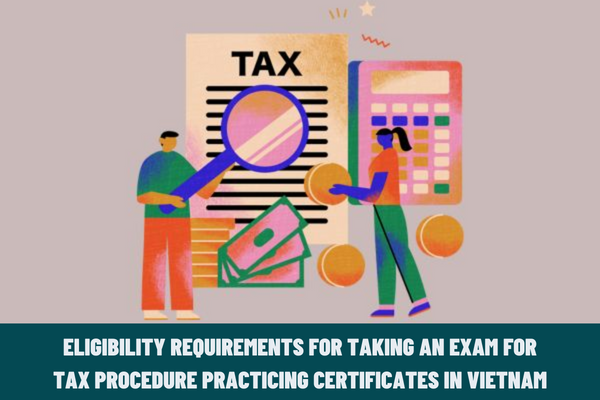 What are the eligibility requirements for taking an exam for tax procedure practicing certificates in Vietnam? What is included in the registration documents for an exam for tax procedure practicing certificates in Vietnam?