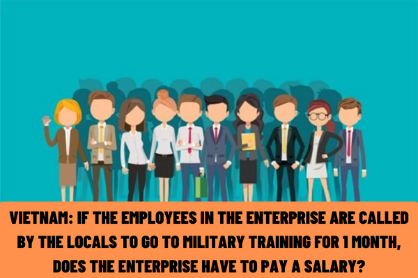 Vietnam: If the employees in the enterprise are called by the locals to go to military training for 1 month, does the enterprise have to pay a salary?