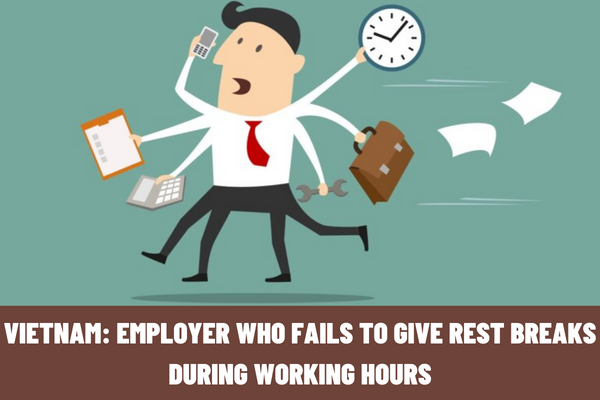 Vietnam: How much is the administrative penalty imposed upon the employer who fails to give rest breaks during working hours in accordance with the law?