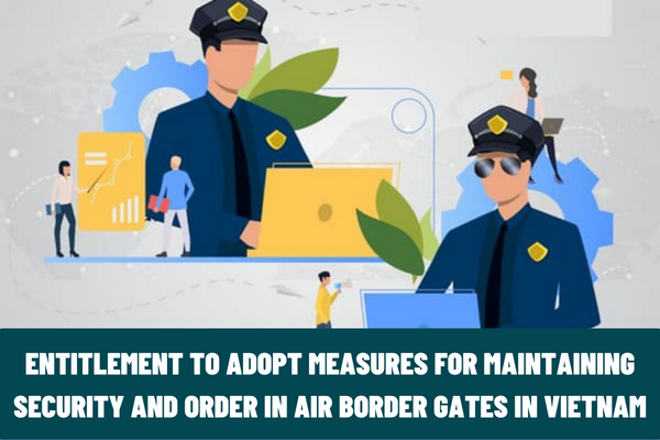 Who has the entitlement to adopt measures for maintaining security and order in air border gates in Vietnam?