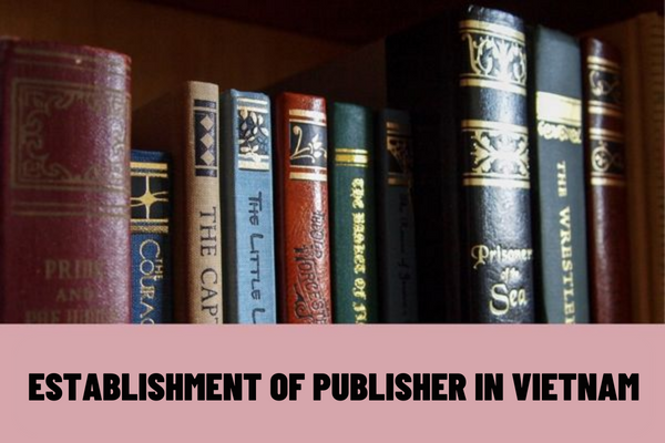 What are the conditions for the establishment of publisher in Vietnam? What are the procedures for issuance of a license of publisher establishment in Vietnam?