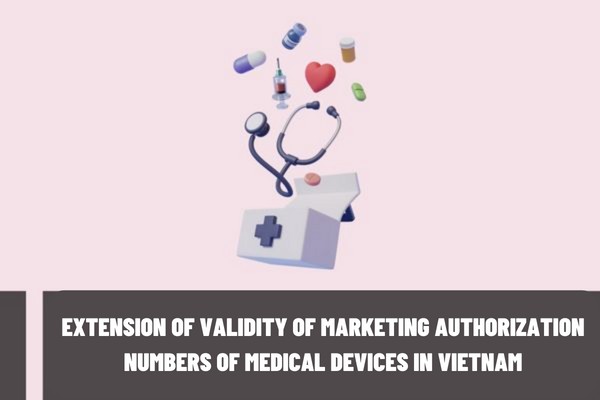 Until when is the validity of marketing authorization numbers of medical devices in Vietnam extended? Until when is the validity of the license to import medical devices in Vietnam extended?