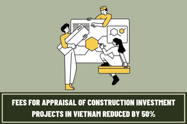 Fees for appraisal of construction investment projects in Vietnam reduced by 50% according to Circular No. 44/2023/TT-BTC?