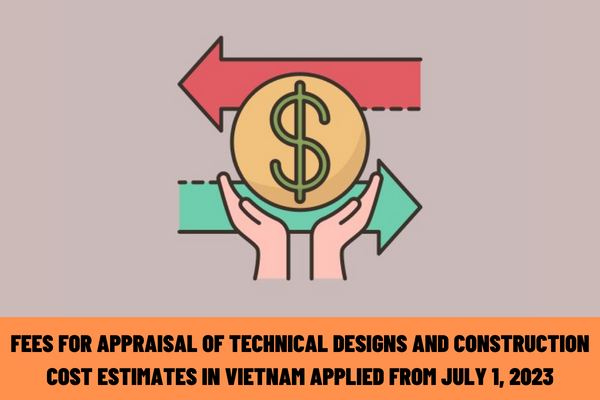 What are the fees for appraisal of technical designs and construction cost estimates in Vietnam applied from July 1, 2023?