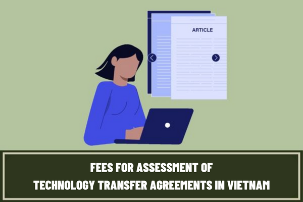 Who must pay fees for assessment of technology transfer agreements? How much is the fee for assessment of technology transfer agreements in Vietnam?