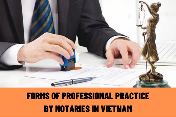 What are the forms of professional practice by notaries in Vietnam? What are the regulations on registration of professional practice for notaries?