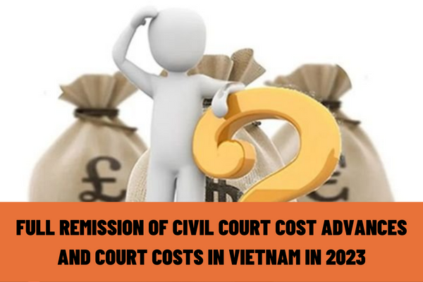 Which cases are eligible for the full remission of civil court cost advances and court costs in Vietnam in 2023? What is the application for remission of civil court cost advances and court costs in 2023?