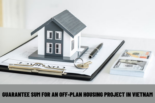 How much is the guarantee sum for an off-plan housing project in Vietnam? What are the procedures for issuing off-plan housing guarantee in Vietnam?