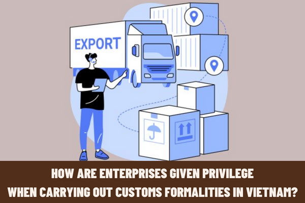 How are enterprises given privilege when carrying out customs formalities in Vietnam according to current regulations?