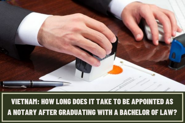 How long does it take to be appointed as a notary after graduating with a Bachelor of Law? How long does a bachelor of law need to perform notarial practice probation to be eligible to become a notary in Vietnam?