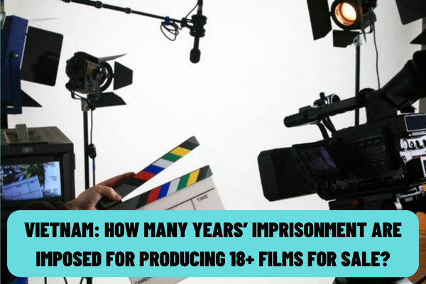 Vietnam: How many years’ imprisonment are imposed for producing 18+ films for sale? What is the administrative penalty for sharing 18+ films on social networks?