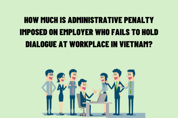 How much is the administrative penalty imposed on the employer who fails to hold a dialogue at the workplace in Vietnam?