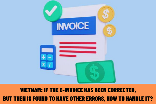 Vietnam: If the e-invoice has been corrected, but then is found to have other errors, how to handle it?