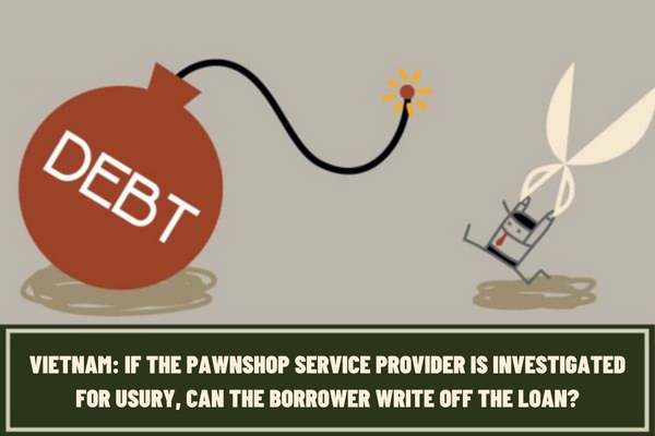 Vietnam: If the pawnshop service provider is investigated for usury, can the borrower write off the loan?