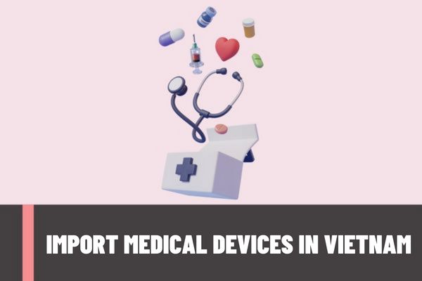 In what cases is a license to import medical devices required? What is the application for a license to import medical devices in Vietnam?