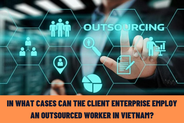 In what cases can the client enterprise employ an outsourced worker in Vietnam? What are the contents of labor outsourcing contracts in Vietnam?