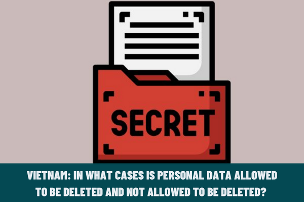 In what cases is personal data allowed to be deleted and not allowed to be deleted? What are the prohibited acts in the protection of personal data in Vietnam?