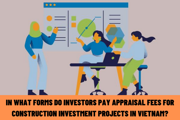 In what forms do investors pay appraisal fees for construction investment projects in Vietnam? Who must pay appraisal fees for construction investment projects other than the investor?