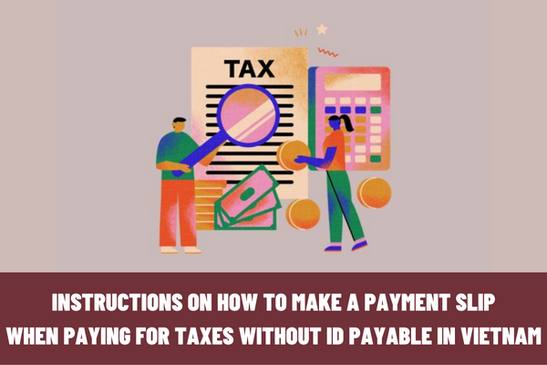 Instructions on how to make a payment slip when paying for taxes without ID payable in Vietnam?