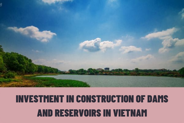 What are the requirements for investment in construction of dams and reservoirs in Vietnam? What are the requirements for design and construction of dams and reservoirs in Vietnam?