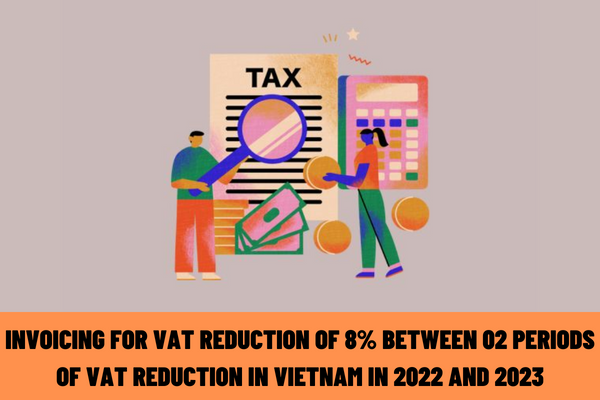 Latest guidance on invoicing for VAT reduction of 8% between 02 periods of VAT reduction in Vietnam in 2022 and 2023?