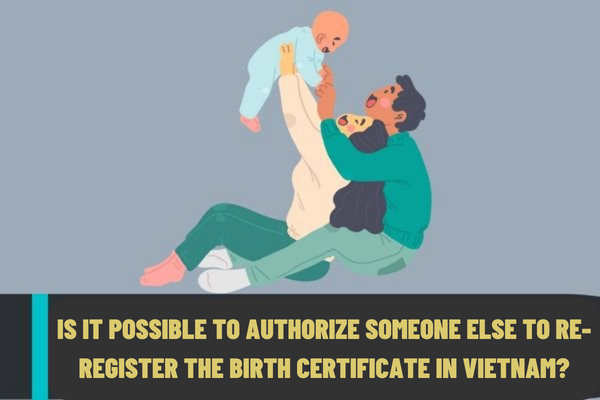 Is it possible to authorize someone else to re-register the birth certificate in Vietnam? What is the fee for re-registration of the birth certificate in 2023?