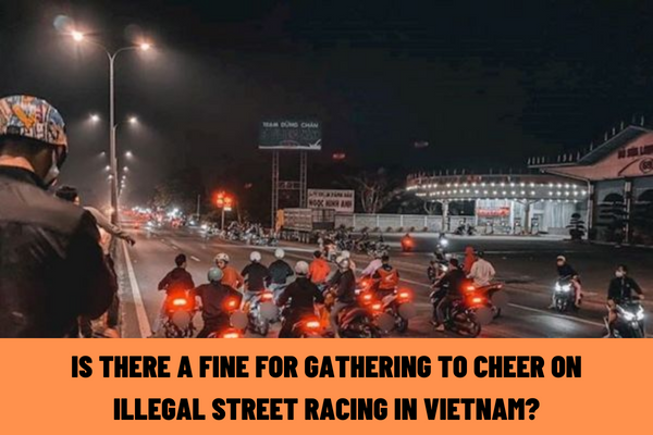 Is there a fine for gathering to cheer on illegal street racing in Vietnam? Is illegal street racing punishable by imprisonment?