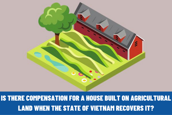 Is there compensation for a house built on agricultural land when the State of Vietnam recovers it? What acts are prohibited in relation to land?