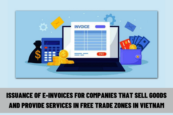 Instruction on issuance of e-invoices for companies that sell goods and provide services in free trade zones in Vietnam?