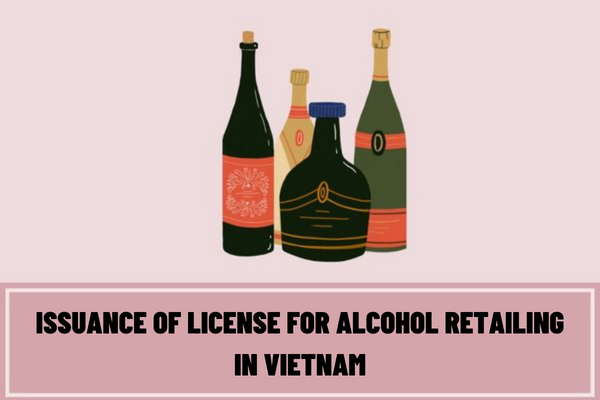 What is the application for a license for alcohol retailing in Vietnam? What are the procedures for issuance of a license for alcohol retailing in Vietnam?