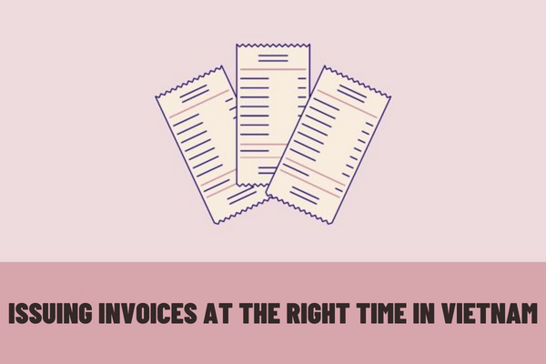 What is the right time to issue an invoice in Vietnam? What are the penalties for the act of issuing invoices at the wrong time?