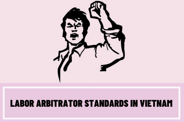 What are the labor arbitrator standards in Vietnam? What is included in nomination documents of labor arbitrators in Vietnam?