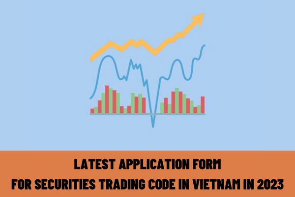 Latest application form for securities trading code in 2023? What are the procedures for applying for securities trading codes in Vietnam?