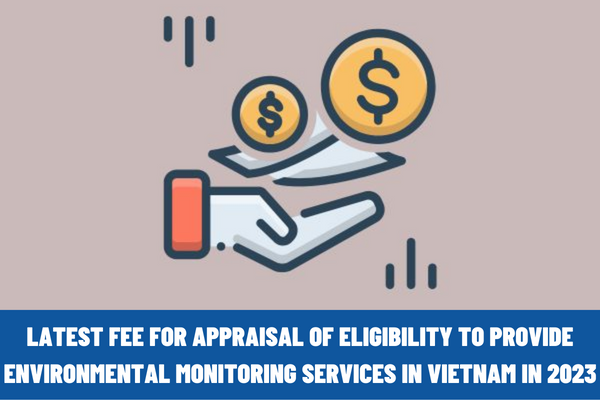 What is the latest fee for appraisal of eligibility to provide environmental monitoring services in Vietnam in 2023?