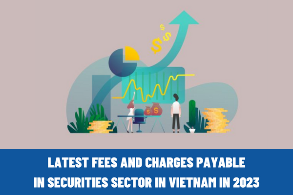 What are the latest fees and charges payable in securities sector in Vietnam in 2023? How is declaration and transfer of fees and charges by collector?