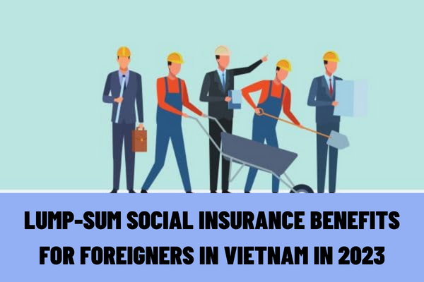 How to calculate the lump-sum social insurance benefits for foreigners in Vietnam in 2023?