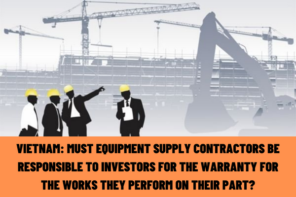 Vietnam: Must equipment supply contractors be responsible to investors for the warranty for the works they perform on their part?