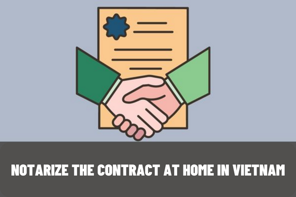 Vietnam: In which case can the notary notarize the contract at home? How much is the fine for notarizing the contract at the requester's house against the regulations?