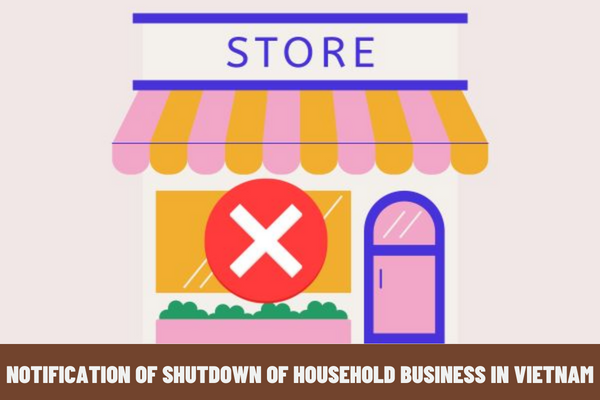 What are the documents of notification of shutdown of household business in Vietnam? What is the latest form of notification from July 1, 2023?