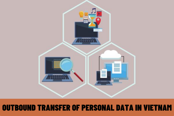 When is the personal data of Vietnamese citizens transferred abroad? What is the dossier on assessment of impact of outbound transfer of personal data in Vietnam?