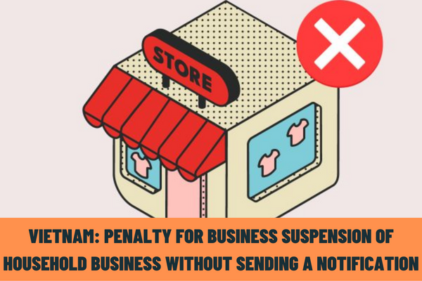 Is there any penalty for business suspension of household business without sending a notification? What are the current regulations on notification of business suspension in Vietnam?