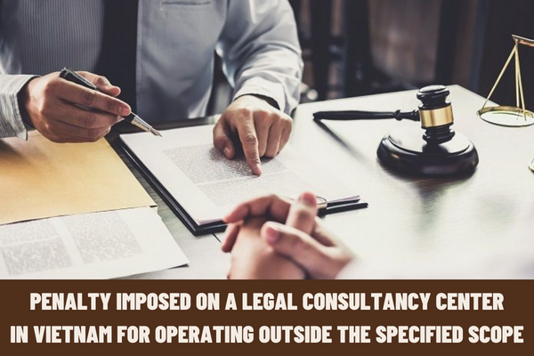 Vietnam: How much is the administrative penalty imposed on a legal consultancy center for operating outside the specified scope?