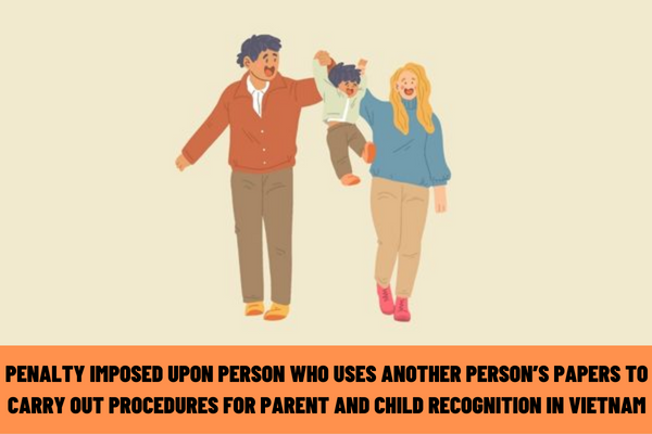 What is the administrative penalty imposed upon the person who uses another person’s papers to carry out the procedures for parent and child recognition in Vietnam?