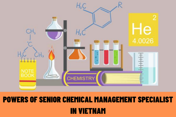 What are the powers of the senior chemical management specialist in Vietnam? What are the duties of a senior chemical management specialist in Vietnam?