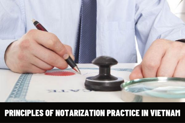 What are 04 principles of notarization practice in Vietnam? What are the things which notaries are prohibited to do in relationship with applicants for notarization?