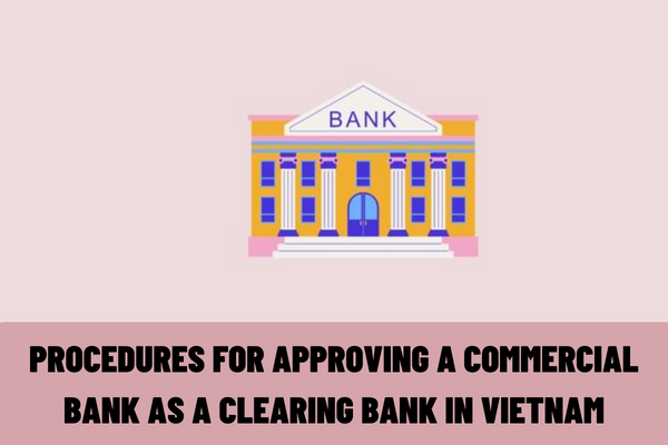 What are the procedures for approving a commercial bank as a clearing bank in Vietnam?